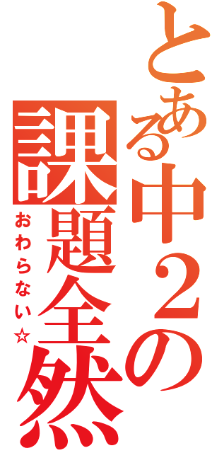 とある中２の課題全然（おわらない☆）