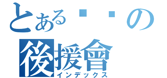 とある玠勻の後援會（インデックス）