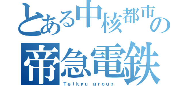 とある中核都市の帝急電鉄（Ｔｅｉｋｙｕ ｇｒｏｕｐ　）