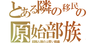 とある隣の移民の原始部族（初期人類のぶ厚い前歯）