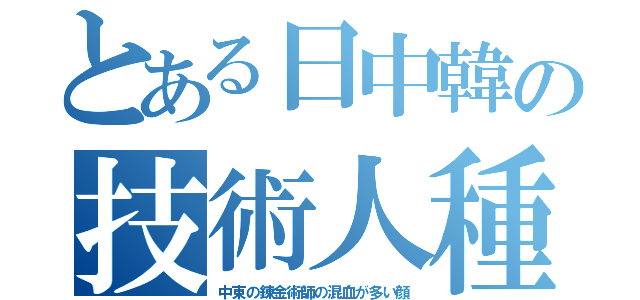 とある日中韓の技術人種（中東の錬金術師の混血が多い顔）