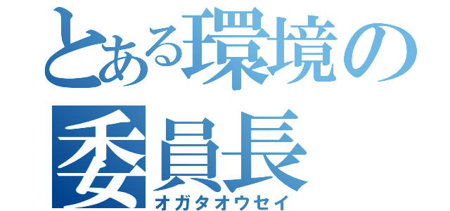 とある環境の委員長（オガタオウセイ）