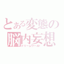 とある変態の脳内妄想（ドリームワールド）