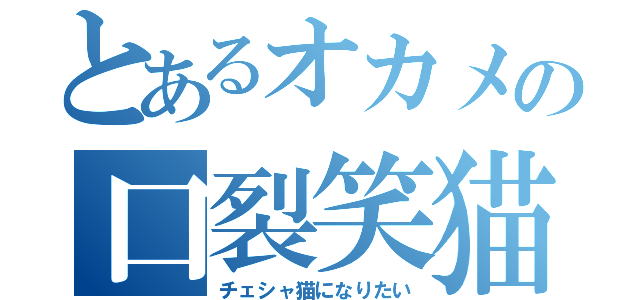 とあるオカメの口裂笑猫（チェシャ猫になりたい）