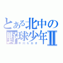 とある北中の野球少年Ⅱ（木川なおき）