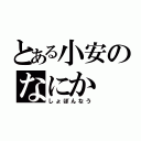 とある小安のなにか（しょぼんなう）