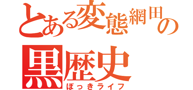 とある変態網田の黒歴史（ぼっきライフ）