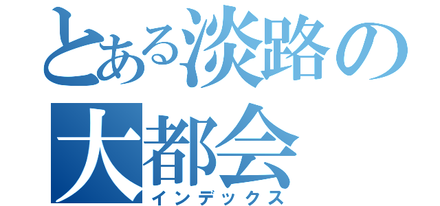 とある淡路の大都会（インデックス）