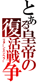 とある皇帝の復活戦争（リターンエンペラー）