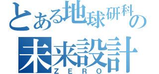 とある地球研科学者の未来設計（ＺＥＲＯ）