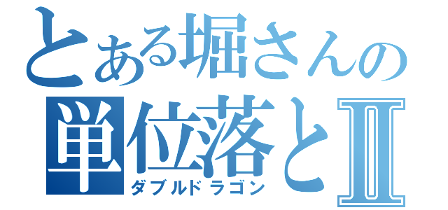 とある堀さんの単位落としⅡ（ダブルドラゴン）