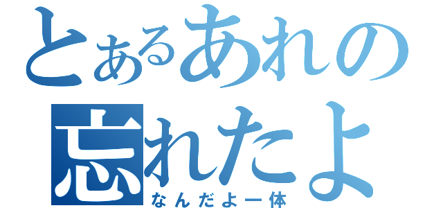 とあるあれの忘れたよ（なんだよ一体）