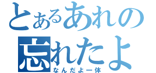 とあるあれの忘れたよ（なんだよ一体）