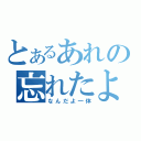 とあるあれの忘れたよ（なんだよ一体）