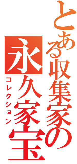 とある収集家の永久家宝（コレクション）