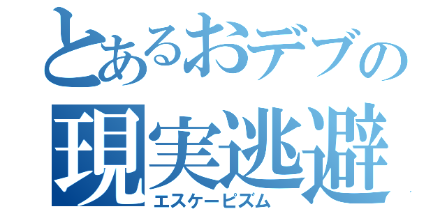 とあるおデブの現実逃避（エスケーピズム ）