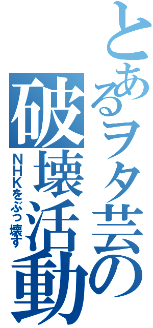 とあるヲタ芸の破壊活動Ⅱ（ＮＨＫをぶっ壊す）