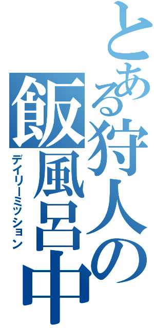 とある狩人の飯風呂中（デイリーミッション）