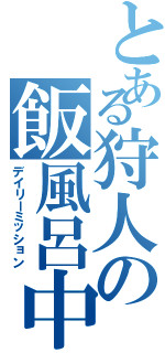 とある狩人の飯風呂中（デイリーミッション）