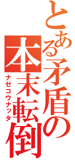 とある矛盾の本末転倒（ナゼコウナッタ）