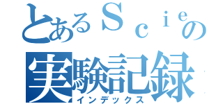 とあるＳｃｉｅｎｃｅ部の実験記録（インデックス）