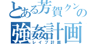 とある芳賀クンの強姦計画（レイプ計画）