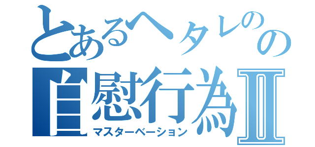 とあるヘタレのの自慰行為Ⅱ（マスターベーション）