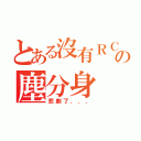 とある沒有ＲＣの塵分身（悲劇了．．．）