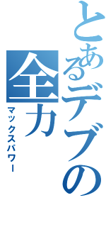 とあるデブの全力（マックスパワー）