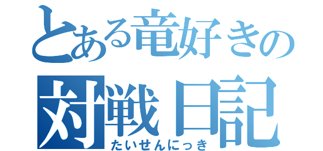 とある竜好きの対戦日記（たいせんにっき）