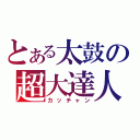 とある太鼓の超大達人（カッチャン）