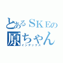 とあるＳＫＥの原ちゃん（インデックス）