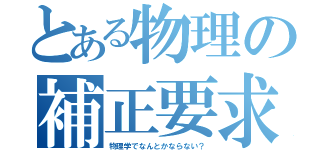 とある物理の補正要求（物理学でなんとかならない？）