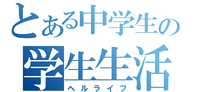 とある中学生の学生生活（ヘルライフ）