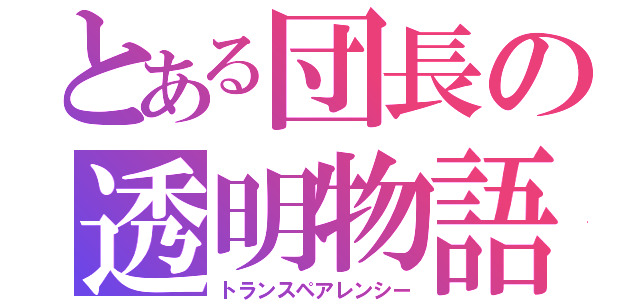 とある団長の透明物語（トランスペアレンシー）