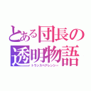 とある団長の透明物語（トランスペアレンシー）