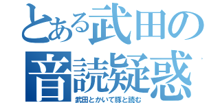 とある武田の音読疑惑（武田とかいて豚と読む）