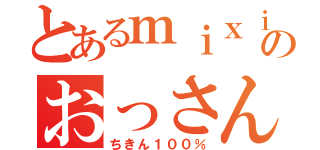 とあるｍｉｘｉのおっさん（ちきん１００％）