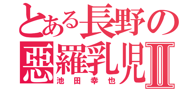 とある長野の惡羅乳児Ⅱ（池田幸也）