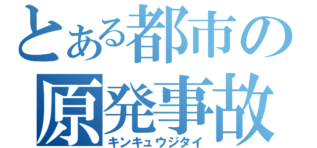 とある都市の原発事故（キンキュウジタイ）