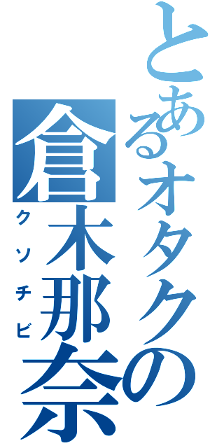 とあるオタクの倉木那奈（クソチビ）