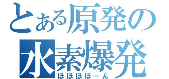 とある原発の水素爆発（ぽぽぽぽーん）