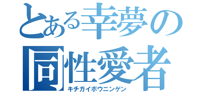 とある幸夢の同性愛者（キチガイボウニンゲン）