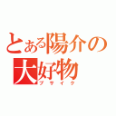 とある陽介の大好物（ブサイク）