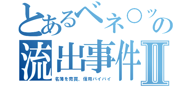 とあるベネ○ッセの流出事件Ⅱ（名簿を売買、信用バイバイ）