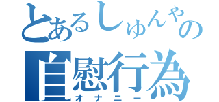 とあるしゅんやの自慰行為（オナニー）