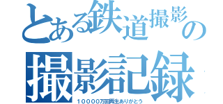 とある鉄道撮影者の撮影記録（１００００万回再生ありがとう）