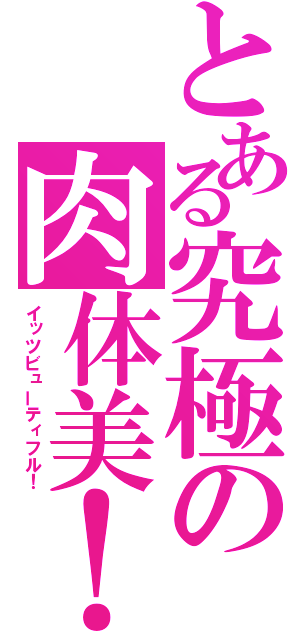 とある究極の肉体美！（イッツビューティフル！）