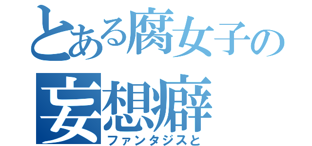 とある腐女子の妄想癖（ファンタジスと）