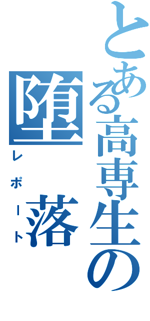 とある高専生の堕　落（レポート）